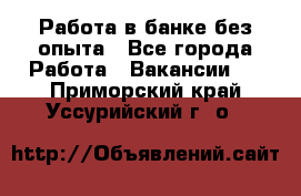 Работа в банке без опыта - Все города Работа » Вакансии   . Приморский край,Уссурийский г. о. 